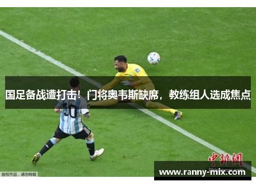 国足备战遭打击！门将奥韦斯缺席，教练组人选成焦点