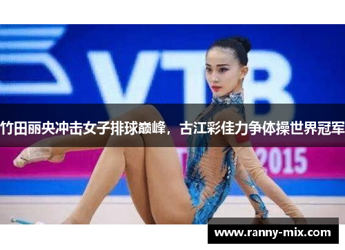 竹田丽央冲击女子排球巅峰，古江彩佳力争体操世界冠军